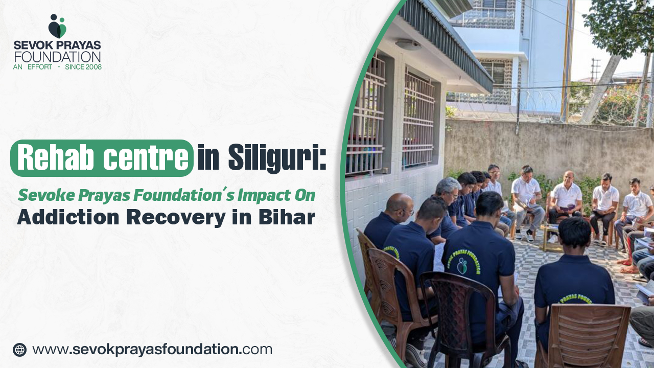 Rehab centre in Siliguri :  Sevoke Prayas Foundation’s Impact on Addiction Recovery in Bihar