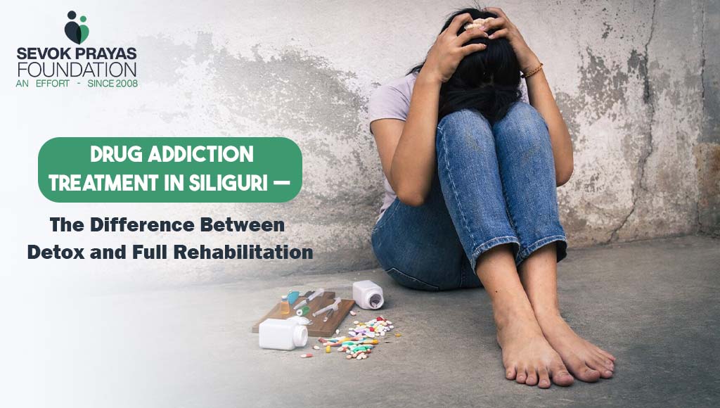 Drug Addiction Treatment in Siliguri — The Difference Between Detox and Full Rehabilitation
